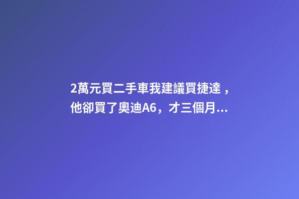 2萬元買二手車我建議買捷達，他卻買了奧迪A6，才三個月就后悔！